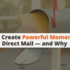 How To Create Powerful Moments with Direct Mail — and Why